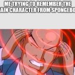 Me trying to remember | ME TRYING TO REMEMBER THE MAIN CHARACTER FROM SPONGEBOB | image tagged in me trying to remember | made w/ Imgflip meme maker