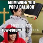 Don't Mind If I Pop It | MOM WHEN YOU POP A BALLOON; LOW-VOLUME | image tagged in not in my christian household | made w/ Imgflip meme maker