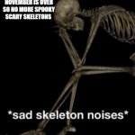 Sad skeleton noises | NOVEMBER IS OVER SO NO MORE SPOOKY SCARY SKELETONS | image tagged in sad skeleton noises | made w/ Imgflip meme maker