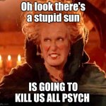 Hocus Pocus | Oh look there's a stupid sun; IS GOING TO KILL US ALL PSYCH | image tagged in hocus pocus-glorious morning | made w/ Imgflip meme maker