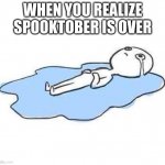 *cries* | WHEN YOU REALIZE SPOOKTOBER IS OVER | image tagged in crying puddle meme,spooktober | made w/ Imgflip meme maker