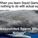 Disappointed Sperm Whale | When you learn Squid Game has nothing to do with actual squid: | image tagged in disappointed sperm whale noises,memes,squid game,whales,disappointed | made w/ Imgflip meme maker