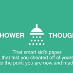 Shower thoughts | That smart kid’s paper from that test you cheated off of years ago
helped you to the point you are now and made successful | image tagged in shower thoughts,test,kid,meme | made w/ Imgflip meme maker