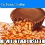 YES | YOU WILL NEVER UNSEE THIS | image tagged in beanut butter,unsee juice | made w/ Imgflip meme maker