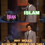 Islam; Iran; Why would Byzantine Greeks do this? | ISLAM; IRAN; WHY WOULD BYZANTINE GREEKS DO THIS? | image tagged in who killed hannible | made w/ Imgflip meme maker