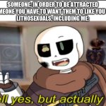haha Lithsexual go brrrrrrrrrrrr | SOMEONE: IN ORDER TO BE ATTRACTED TO SOMEONE YOU HAVE TO WANT THEM TO LIKE YOU BACK!
LITHOSEXUALS, INCLUDING ME: | image tagged in ink well yes but actually no | made w/ Imgflip meme maker