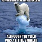Really Really Cold Bomb Testing | THE FIRST UNDERWATER COLD FUSION BOMB TEST WAS A SUCCESS; ALTHOUGH THE YIELD WAS A LITTLE SMALLER AND COLDER THAN EXPECTED | image tagged in nuclear explosion,bears,bomb | made w/ Imgflip meme maker