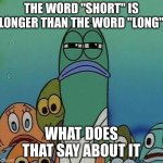 Think Of The Logic | THE WORD "SHORT" IS LONGER THAN THE WORD "LONG" WHAT DOES THAT SAY ABOUT IT | image tagged in spongebob,truth | made w/ Imgflip meme maker