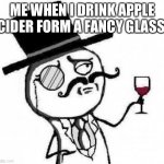 True story | ME WHEN I DRINK APPLE CIDER FORM A FANCY GLASS | image tagged in fancy meme | made w/ Imgflip meme maker