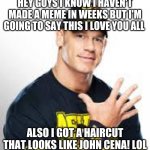 AND HIS NAME IS GEORGE CENA lol | HEY GUYS I KNOW I HAVEN'T MADE A MEME IN WEEKS BUT I'M GOING TO SAY THIS I LOVE YOU ALL; ALSO I GOT A HAIRCUT THAT LOOKS LIKE JOHN CENA! LOL | image tagged in john cena,haircut,always has been | made w/ Imgflip meme maker