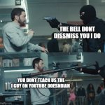 Rob With A Gun Guy With A Bazooka | THE BELL DONT DISSMISS YOU I DO; YOU DONT TEACH US THE I GUY ON YOUTUBE DOESNDIAN | image tagged in rob with a gun guy with a bazooka | made w/ Imgflip meme maker