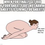 He He He Haw | WHEN YOU FINALLY GET RID OF YOUR ANXIETY BUT NOT HAVING ANXIETY IS GIVING YOU ANXIETY | image tagged in why must things be this way,he,hee,heee,haw | made w/ Imgflip meme maker