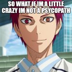Kuroko no Basket - Akashi (serious) | SO WHAT IF IM A LITTLE CRAZY IM NOT A PSYCOPATH | image tagged in kuroko no basket - akashi serious | made w/ Imgflip meme maker