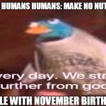 Every day. We stray further from God.  | GOD MAKES HUMANS HUMANS: MAKE NO NUT NOVEMBER PEOPLE WITH NOVEMBER BIRTHDAYS: | image tagged in every day we stray further from god | made w/ Imgflip meme maker