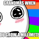 amazing | GRANDMAS WHEN; YOU GROW A MILLIMETER | image tagged in amazing | made w/ Imgflip meme maker