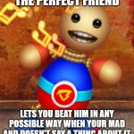 Kick The buddy | THE PERFECT FRIEND; LETS YOU BEAT HIM IN ANY POSSIBLE WAY WHEN YOUR MAD AND DOESN'T SAY A THING ABOUT IT | image tagged in kick the buddy,kick the buddy memes | made w/ Imgflip meme maker