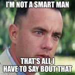 forrest gump i'm not a smart man | I'M NOT A SMART MAN; THAT'S ALL I HAVE TO SAY BOUT THAT | image tagged in forrest gump i'm not a smart man | made w/ Imgflip meme maker