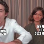timothee chalamet and zendaya interview memes | MY FRIEND HAVING TO COME ALONG CUZ I MIGHT GET HURT:; ME DOING SOMETHING STUPID AND IMPULSIVE: | image tagged in timothee chalamet and zendaya interview meme | made w/ Imgflip meme maker