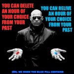 Which would you choose? | DAYLIGHT SAVING IN THE MATRIX; YOU CAN DELETE 
AN HOUR OF 
YOUR CHOICE 
FROM YOUR 
PAST; YOU CAN RELIVE 
AN HOUR OF 
YOUR CHOICE 
FROM YOUR 
PAST; (Ok, we know the blue pill contains viagra for most of the old guys choosing this.) | image tagged in morpheus matrix blue pill red pill,daylight savings time,spring forward,matrix,viagra | made w/ Imgflip meme maker