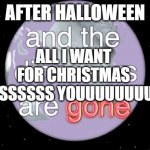 and the dinosaurs are gone | ALL I WANT FOR CHRISTMAS ISSSSSS YOUUUUUUUU; AFTER HALLOWEEN | image tagged in and the dinosaurs are gone | made w/ Imgflip meme maker