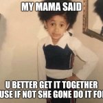 My Momma Said | MY MAMA SAID; U BETTER GET IT TOGETHER CAUSE IF NOT SHE GONE DO IT FOR U | image tagged in my momma said | made w/ Imgflip meme maker