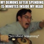 *Terrified Screaming* | MY DEMONS AFTER SPENDING 15 MINUTES INSIDE MY HEAD | image tagged in terrified screaming | made w/ Imgflip meme maker