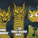 Three headed 'Zilla | " THE THREE-HEADED DEVIL"; "KING GHIDORAH" | image tagged in three headed 'zilla | made w/ Imgflip meme maker