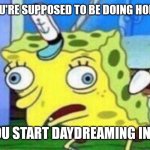 Is this just me? | WHEN YOU'RE SUPPOSED TO BE DOING HOMEWORK; BUT YOU START DAYDREAMING INSTEAD | image tagged in spongebob stupid,fun,middle school,school,school meme,memes | made w/ Imgflip meme maker