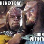Worf and Gowron | WORK THE NEXT DAY; DRINKS WITH FRIENDS | image tagged in worf gowron kahless | made w/ Imgflip meme maker