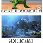 t rex | ME WANTING TO HAVE A GOOD YEAR OF SCHOOL; SECOND TERM; THIRD TERM | image tagged in t rex | made w/ Imgflip meme maker