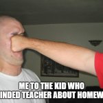 dont remind her or die | ME TO THE KID WHO REMINDED TEACHER ABOUT HOMEWORK | image tagged in face punch | made w/ Imgflip meme maker