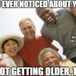 old people laughing | HAVE YOU EVER NOTICED ABOUT YOUR KIDS; MEMEs by Dan Campbell; WE'RE NOT GETTING OLDER, THEY ARE | image tagged in old people laughing | made w/ Imgflip meme maker