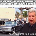 Nothing like the simulations | WHEN YOU BEAT YOUR MEAT IN THE LIBRARY AND THE LIBRARIAN YELLS AT YOU INSTEAD OF SUCKING YOUR D | image tagged in those basterds lied to me | made w/ Imgflip meme maker