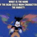 sweet lord baby obama, that's a lot of variety | WHAT IS THE NAME OF THE DEAD CELLS MAIN CHARACTER?
THE VARIETY: | image tagged in yakko's world | made w/ Imgflip meme maker