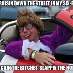 Gangsta Powers | CRUISIN DOWN THE STREET IN MY SIX-FO'; JACKIN THE BITCHES, SLAPPIN THE HOES | image tagged in austin powers cruisin,austin powers in the shag mobile,the shagadelic jag with the top down | made w/ Imgflip meme maker
