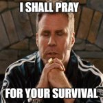 when you go home 10mins later than usual. *literally every friend* | I SHALL PRAY; FOR YOUR SURVIVAL | image tagged in ricky bobby praying | made w/ Imgflip meme maker
