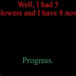 Progress | Well, I had 5 followers and I have 8 now... Progress. | image tagged in short black template | made w/ Imgflip meme maker