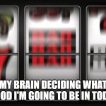 Slot machine | MY BRAIN DECIDING WHAT MOOD I'M GOING TO BE IN TODAY. | image tagged in slot machine | made w/ Imgflip meme maker