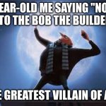 i am the greatest super villan of all time | 5 YEAR-OLD ME SAYING "NO HE CAN'T!" TO THE BOB THE BUILDER THEME; I AM THE GREATEST VILLAIN OF ALL TIME | image tagged in i am the greatest super villan of all time | made w/ Imgflip meme maker