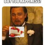 cheezcaik 4.0 | MOM: MONEY CAN'T BUY YOU HAPPINESS! | image tagged in leonardo dicaprio laughing,cheesecake,lol so funny | made w/ Imgflip meme maker