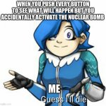 IT'S THEIR FAULT FOR MAKING SO MUCH SHINY BUTTONS | WHEN YOU PUSH EVERY BUTTON TO SEE WHAT WILL HAPPEN BUT YOU ACCIDENTALLY ACTIVATE THE NUCLEAR BOMB; ME | image tagged in tari guess i'll die | made w/ Imgflip meme maker