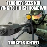 school be like | TEACHER: SEES KID TRYING TO FINISH HOME WORK; TARGET SIGHTED | image tagged in halo sniper | made w/ Imgflip meme maker