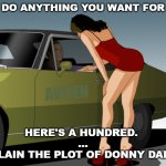 Explain the plot of Donny Darko. | I'LL DO ANYTHING YOU WANT FOR $50; AVLIEN; HERE'S A HUNDRED. 
...
EXPLAIN THE PLOT OF DONNY DARKO. | image tagged in 50 dollar anything you want | made w/ Imgflip meme maker