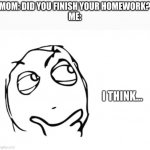 idk lol | MOM: DID YOU FINISH YOUR HOMEWORK?
ME: | image tagged in i think template | made w/ Imgflip meme maker