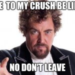 Me | ME  TO MY CRUSH BE LIKE; NO DON'T LEAVE | image tagged in the worlds best | made w/ Imgflip meme maker