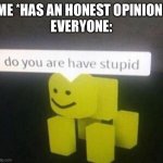 do you have stupid | ME *HAS AN HONEST OPINION*
EVERYONE: | image tagged in do you have stupid | made w/ Imgflip meme maker