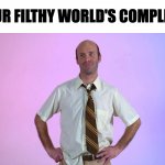 Dad | YOUR FILTHY WORLD'S COMPLETE. | image tagged in dad,random,funny,memes,new meme,new memes | made w/ Imgflip meme maker