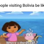 It belongs to Chile, stupid | People visiting Bolivia be like: | image tagged in fun,funny,memes,dora,ocean,bolivia | made w/ Imgflip meme maker