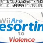 Why do people do this? | WHEN SOMEONE SAYS THAT POKÉMON ISN’T AN ANIME AND MIRACULOUS LADYBUG IS GARBAGE | image tagged in wii are resorting to violence,pokemon,miraculous ladybug | made w/ Imgflip meme maker