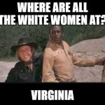 Blazing Saddles Where white women at | WHERE ARE ALL
THE WHITE WOMEN AT? VIRGINIA | image tagged in blazing saddles where white women at | made w/ Imgflip meme maker